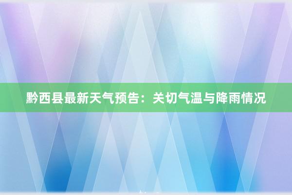 黔西县最新天气预告：关切气温与降雨情况