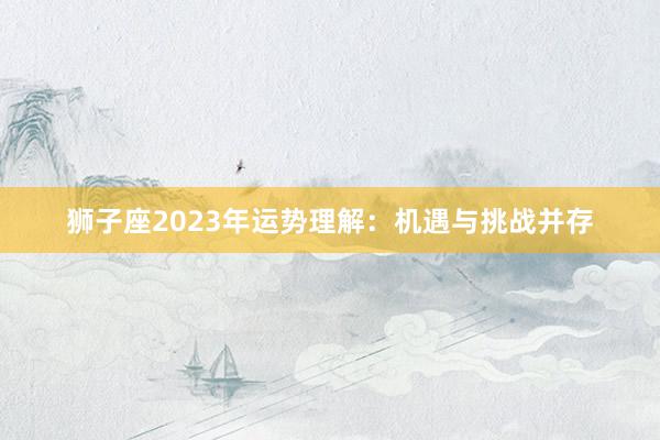 狮子座2023年运势理解：机遇与挑战并存