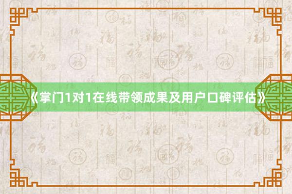 《掌门1对1在线带领成果及用户口碑评估》