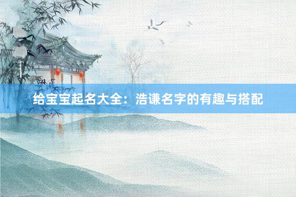 给宝宝起名大全：浩谦名字的有趣与搭配